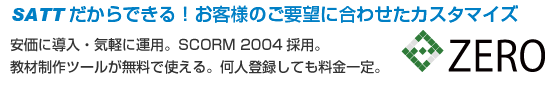 SATTだからできるお客さまのご要望に合わせたカスタマイズ。安価に導入・気軽に運用。SCORM 2004採用。教材制作ツールが無料で使える。何人登録しても料金一定。